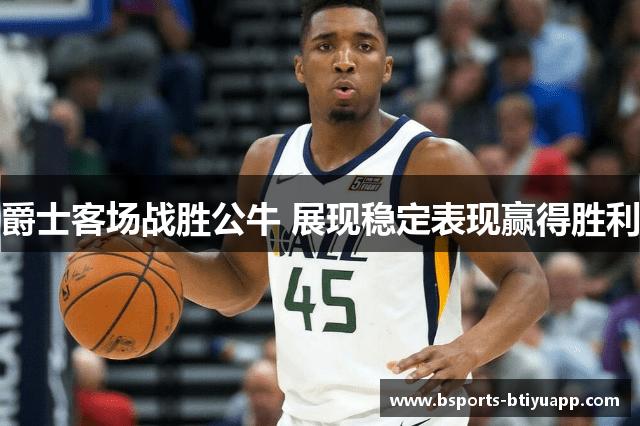 爵士客场战胜公牛 展现稳定表现赢得胜利