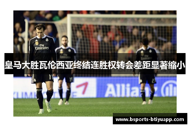 皇马大胜瓦伦西亚终结连胜权转会差距显著缩小