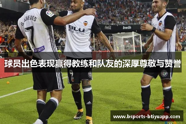 球员出色表现赢得教练和队友的深厚尊敬与赞誉