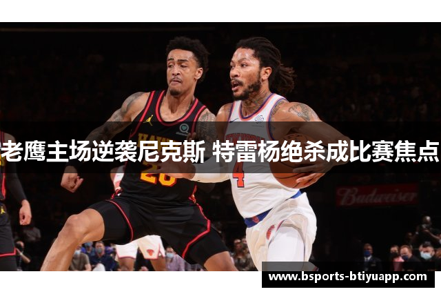 老鹰主场逆袭尼克斯 特雷杨绝杀成比赛焦点