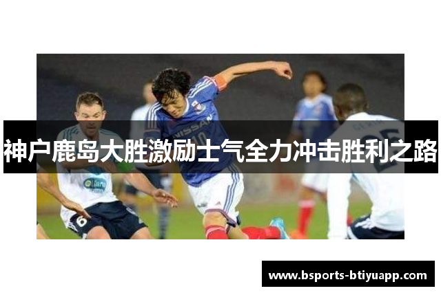 神户鹿岛大胜激励士气全力冲击胜利之路