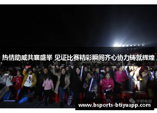热情助威共襄盛举 见证比赛精彩瞬间齐心协力铸就辉煌