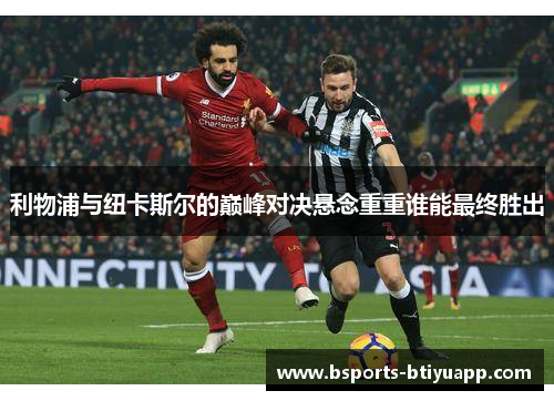 利物浦与纽卡斯尔的巅峰对决悬念重重谁能最终胜出