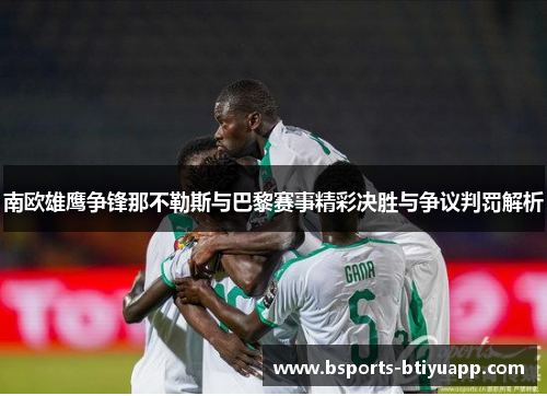 南欧雄鹰争锋那不勒斯与巴黎赛事精彩决胜与争议判罚解析