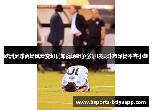 欧洲足球赛场风云变幻犹如战场纷争激烈球员斗志昂扬不容小觑