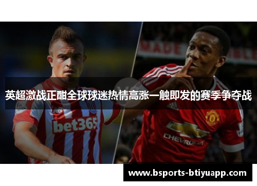 英超激战正酣全球球迷热情高涨一触即发的赛季争夺战