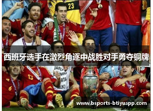 西班牙选手在激烈角逐中战胜对手勇夺铜牌