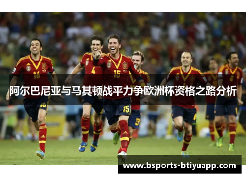 阿尔巴尼亚与马其顿战平力争欧洲杯资格之路分析