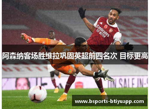 阿森纳客场胜维拉巩固英超前四名次 目标更高