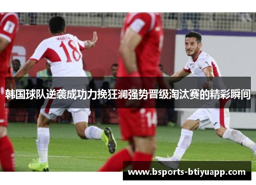 韩国球队逆袭成功力挽狂澜强势晋级淘汰赛的精彩瞬间