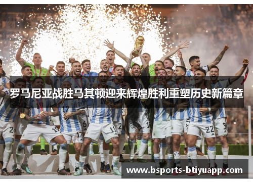 罗马尼亚战胜马其顿迎来辉煌胜利重塑历史新篇章