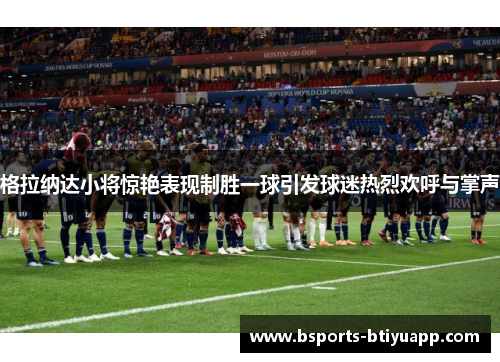 格拉纳达小将惊艳表现制胜一球引发球迷热烈欢呼与掌声