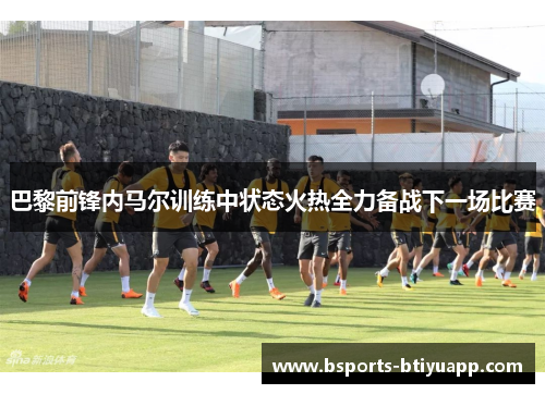 巴黎前锋内马尔训练中状态火热全力备战下一场比赛