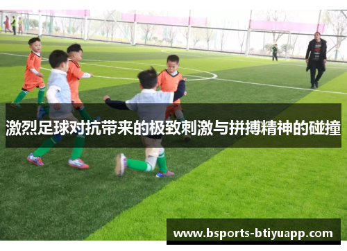 激烈足球对抗带来的极致刺激与拼搏精神的碰撞