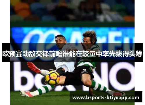 欧预赛劲敌交锋前瞻谁能在较量中率先拔得头筹