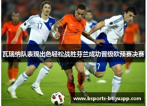 瓦瑞纳队表现出色轻松战胜芬兰成功晋级欧预赛决赛