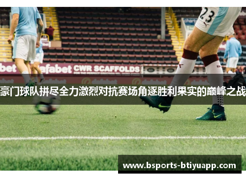 豪门球队拼尽全力激烈对抗赛场角逐胜利果实的巅峰之战