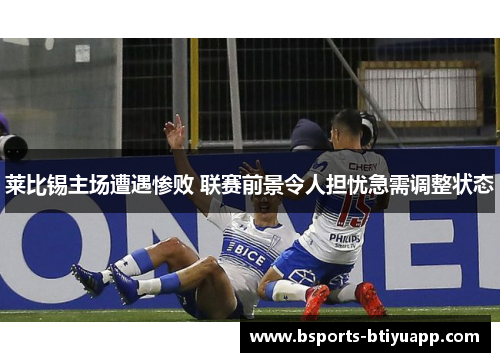 莱比锡主场遭遇惨败 联赛前景令人担忧急需调整状态