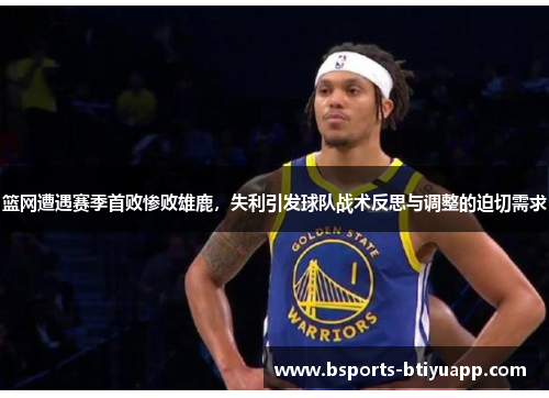 篮网遭遇赛季首败惨败雄鹿，失利引发球队战术反思与调整的迫切需求