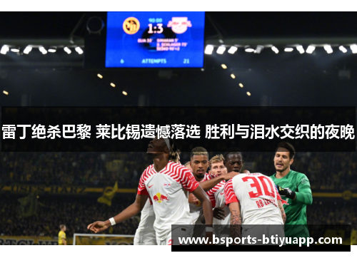 雷丁绝杀巴黎 莱比锡遗憾落选 胜利与泪水交织的夜晚