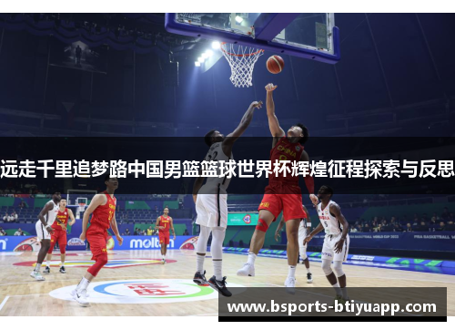 远走千里追梦路中国男篮篮球世界杯辉煌征程探索与反思