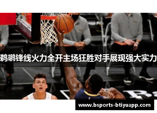 鹈鹕锋线火力全开主场狂胜对手展现强大实力