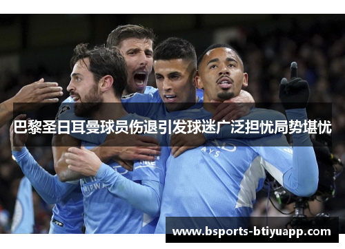 巴黎圣日耳曼球员伤退引发球迷广泛担忧局势堪忧