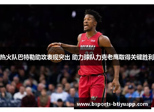 热火队巴特勒助攻表现突出 助力球队力克老鹰取得关键胜利