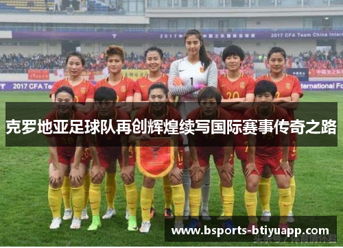 克罗地亚足球队再创辉煌续写国际赛事传奇之路