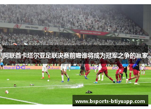 阿联酋卡塔尔亚足联决赛前瞻谁将成为冠军之争的赢家