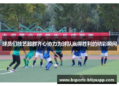 球员们技艺超群齐心协力为球队赢得胜利的精彩瞬间