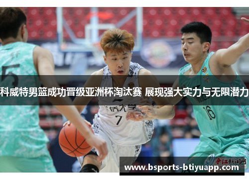 科威特男篮成功晋级亚洲杯淘汰赛 展现强大实力与无限潜力