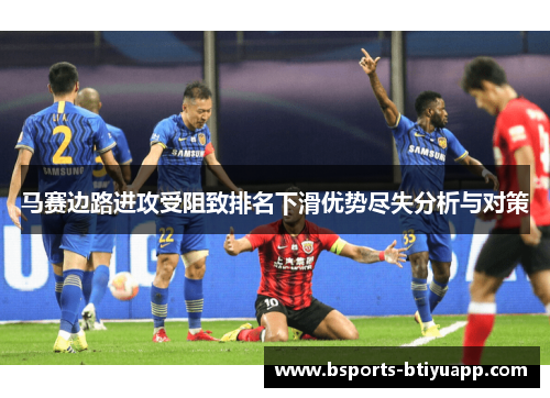 马赛边路进攻受阻致排名下滑优势尽失分析与对策
