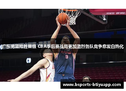 广东男篮险胜晋级 CBA季后赛战局更加激烈各队竞争愈发白热化