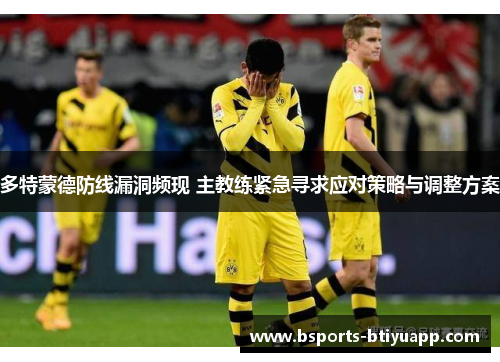 多特蒙德防线漏洞频现 主教练紧急寻求应对策略与调整方案