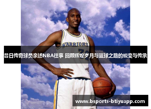 昔日传奇球员亲述NBA往事 回顾辉煌岁月与篮球之路的蜕变与传承