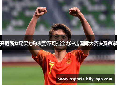 突尼斯女足实力爆发势不可挡全力冲击国际大赛决赛荣耀